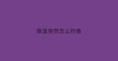 降温突然怎么钓鱼(突然降温了怎么钓鱼)