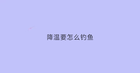 降温要怎么钓鱼(降温了钓鱼有什么技巧)