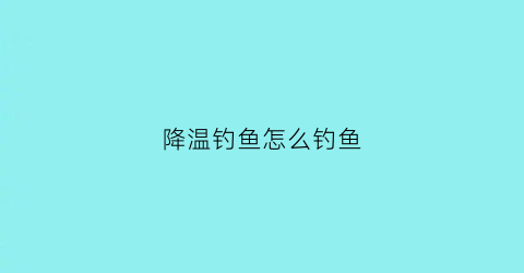 降温钓鱼怎么钓鱼(降温是不是不好钓鱼)