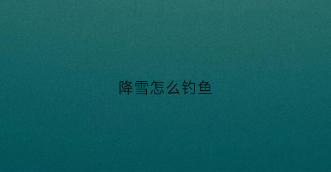 降雪怎么钓鱼(降雪怎么钓鱼最好)