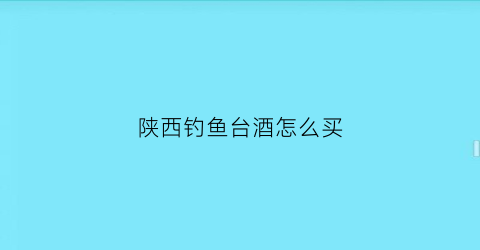 陕西钓鱼台酒怎么买(西安钓鱼台酒专卖)