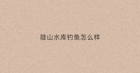 陡山水库钓鱼怎么样(陡山水库占地多少)