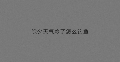 “除夕天气冷了怎么钓鱼(2020年除夕冷不冷)