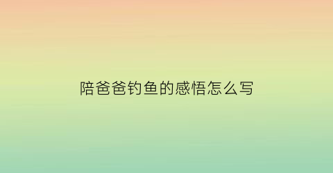 陪爸爸钓鱼的感悟怎么写