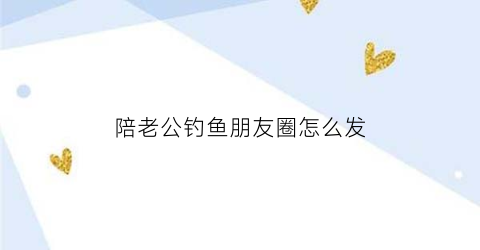 陪老公钓鱼朋友圈怎么发(陪老公钓鱼的文案)
