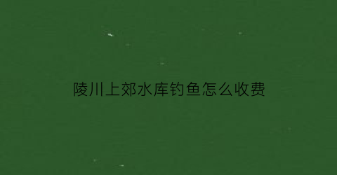 陵川上郊水库钓鱼怎么收费