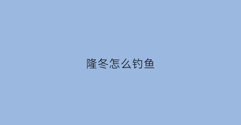 隆冬怎么钓鱼(隆冬季节是几月份)