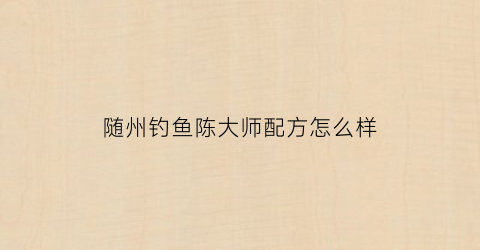 随州钓鱼陈大师配方怎么样(随州钓鱼吧)