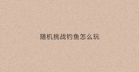 随机挑战钓鱼怎么玩(钓鱼挑战奖励)