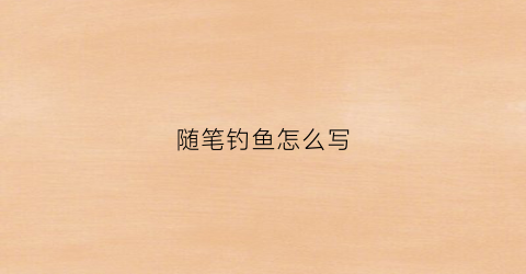 随笔钓鱼怎么写(随笔钓鱼怎么写的)
