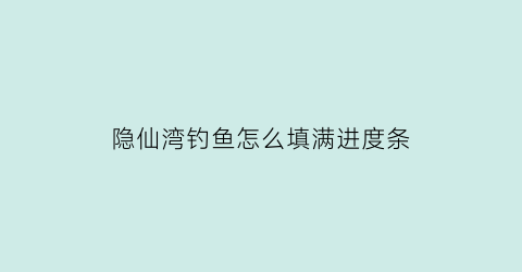 隐仙湾钓鱼怎么填满进度条(隐仙溪农庄怎么样)