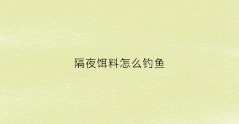 隔夜饵料怎么钓鱼(隔夜饵料钓鱼效果好不好)