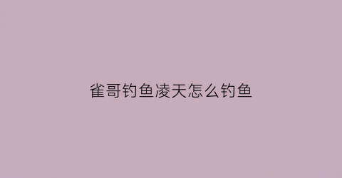 雀哥钓鱼凌天怎么钓鱼(雀哥钓鱼凌天怎么钓鱼视频)