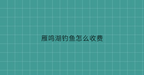 雁鸣湖钓鱼怎么收费(雁鸣湖水库)