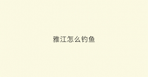 雅江怎么钓鱼(雅江县钓鱼)