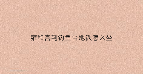 雍和宫到钓鱼台地铁怎么坐(雍和宫地铁站到雍和宫怎么走)