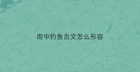雨中钓鱼古文怎么形容(雨中钓鱼的文案)