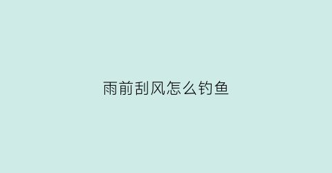 雨前刮风怎么钓鱼(暴风雨前钓鱼)