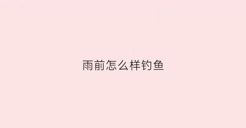 雨前怎么样钓鱼(雨前钓鱼在什么位置最好)