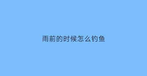 雨前的时候怎么钓鱼(雨前的时候怎么钓鱼好)