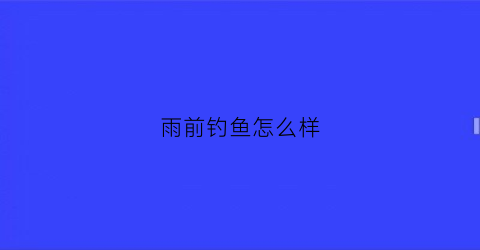 雨前钓鱼怎么样(雨前钓鱼好还是雨后好)