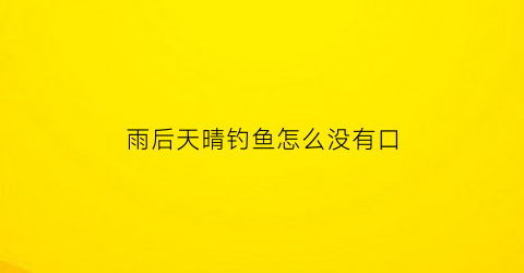 “雨后天晴钓鱼怎么没有口(雨后天晴为什么钓不到鱼)