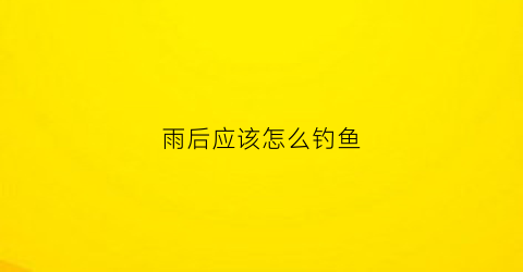 雨后应该怎么钓鱼(雨后钓鱼用什么饵料)