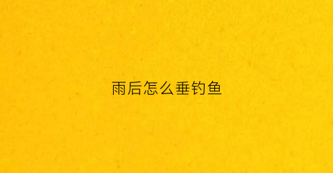雨后怎么垂钓鱼(雨后钓鱼用什么饵料)