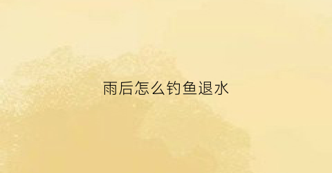 雨后怎么钓鱼退水(雨后钓鱼钓浮还是钓底)