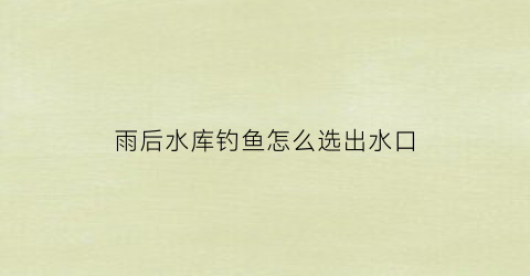 雨后水库钓鱼怎么选出水口(大雨后水库钓鱼)