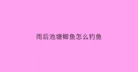 雨后池塘鲫鱼怎么钓鱼(雨后池塘鲫鱼怎么钓鱼视频)