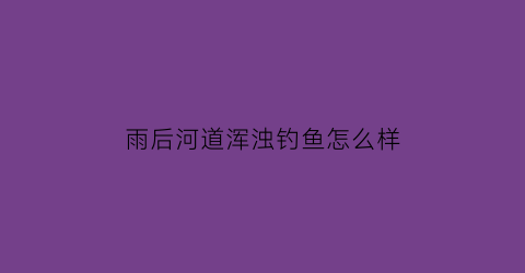 雨后河道浑浊钓鱼怎么样(雨后河水浑浊)