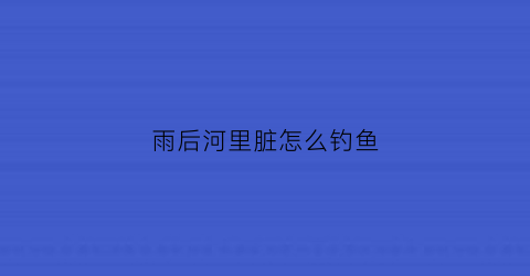 雨后河里脏怎么钓鱼(大雨后河里钓鱼)
