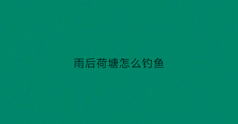 雨后荷塘怎么钓鱼(雨后荷塘的景色)
