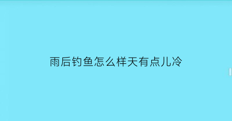 “雨后钓鱼怎么样天有点儿冷(雨后钓鱼是钓底还是钓浮)