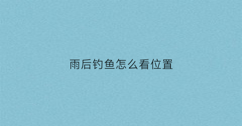 雨后钓鱼怎么看位置(雨后钓鱼怎么选钓位)