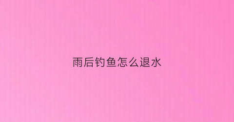 雨后钓鱼怎么退水(雨后钓位)