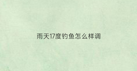 雨天17度钓鱼怎么样调(13度下雨天钓鱼指数)