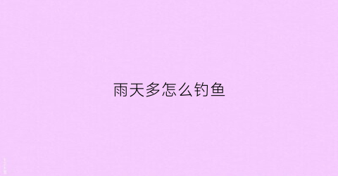 雨天多怎么钓鱼(雨天怎么钓鱼)
