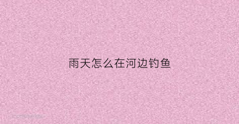 雨天怎么在河边钓鱼(雨天怎么在河边钓鱼最好)