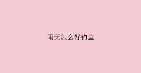雨天怎么好钓鱼(雨天怎么好钓鱼呢)