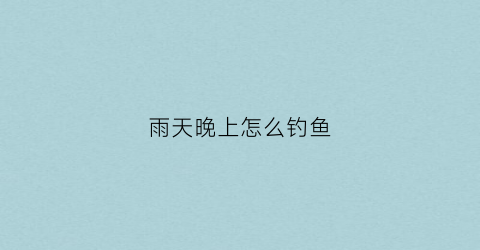 雨天晚上怎么钓鱼(雨天晚上怎么钓鱼好钓)