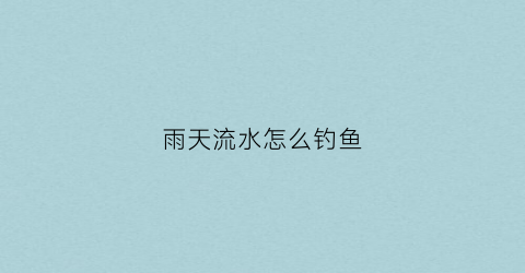 雨天流水怎么钓鱼(雨天钓浮技巧)