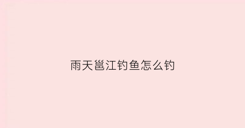 雨天邕江钓鱼怎么钓(雨天池塘钓鱼怎么钓)