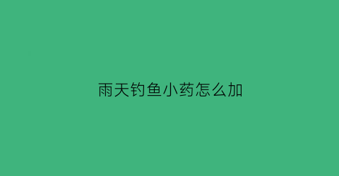 “雨天钓鱼小药怎么加(小雨天气钓鱼)