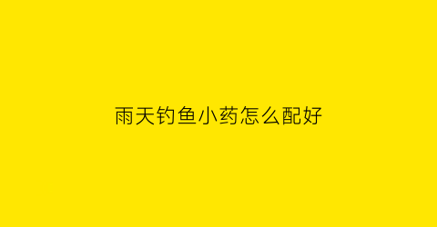 雨天钓鱼小药怎么配好(小雨天野钓)