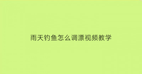 雨天钓鱼怎么调漂视频教学(雨天钓鱼怎么调漂视频教学下载)
