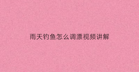 雨天钓鱼怎么调漂视频讲解(下雨天钓鱼调漂怎么调)