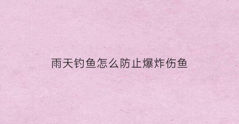 “雨天钓鱼怎么防止爆炸伤鱼(暴雨天气钓鱼)