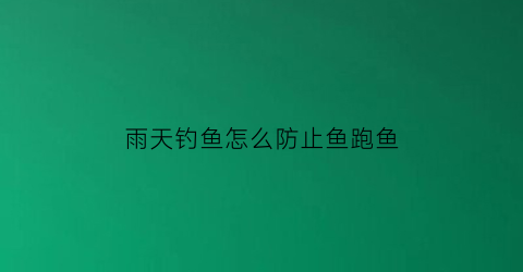 “雨天钓鱼怎么防止鱼跑鱼(雨天钓鱼怎么防止鱼跑鱼的方法)